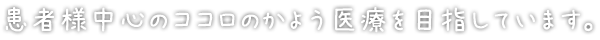 患者様中心のココロのかよう医療を目指しています。